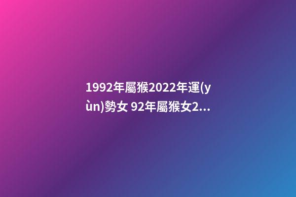 1992年屬猴2022年運(yùn)勢女 92年屬猴女2022年的運(yùn)勢和婚姻？-第1張-觀點(diǎn)-玄機(jī)派